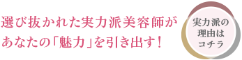 選び抜かれた実力派美容師があなたの「魅力」を引き出す！