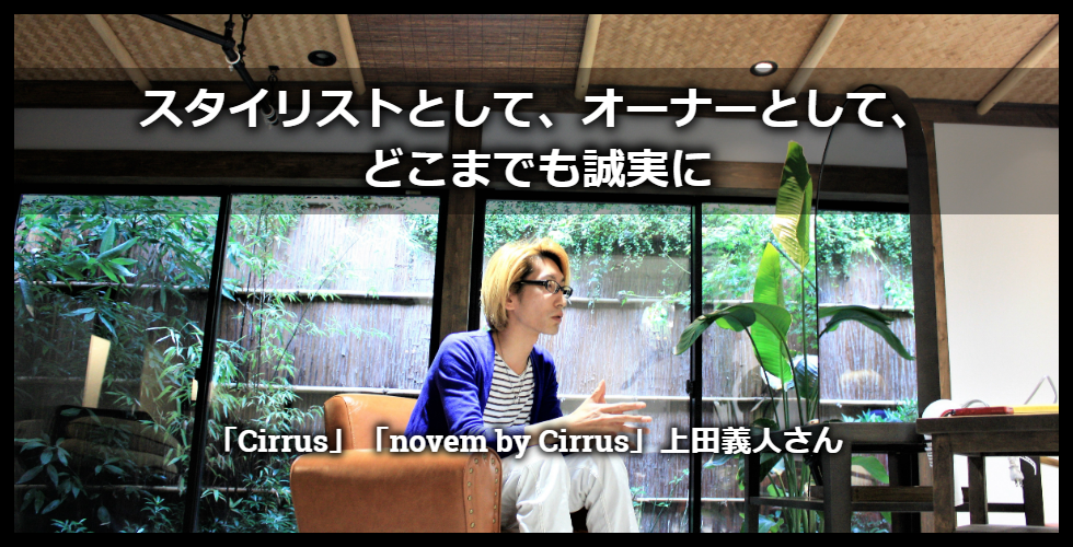 スタイリストとして、オーナーとして、どこまでも誠実に【「Cirrus」「novem by Cirrus」上田義人さん】